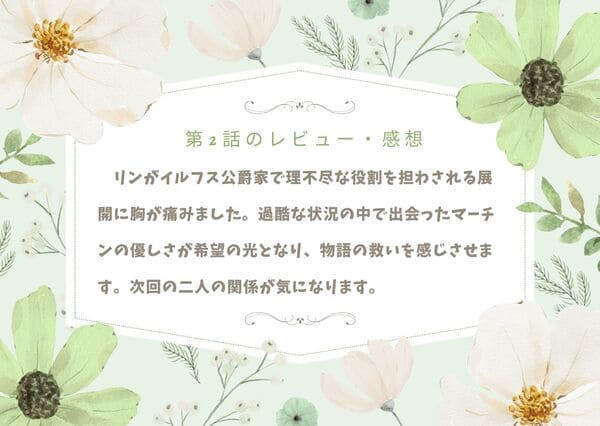 リンがイルフス公爵家で理不尽な役割を担わされる展開に胸が痛みました。過酷な状況の中で出会ったマーチンの優しさが希望の光となり、物語の救いを感じさせます。次回の二人の関係が気になります。