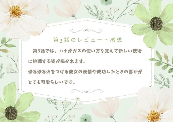 第3話では、ハナがガスの使い方を覚えて新しい技術に挑戦する姿が描かれます。恐る恐る火をつける彼女の表情や成功したときの喜びがとても可愛らしいです。