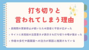 打ち切りの理由まとめ１．長期間の更新停止が続いたため　読者に不安が広がった ２．サイトに未完結の注意書きが表示され打ち切りの噂が強まった ３．作者の多忙や商業版への注力が原因と推測されている