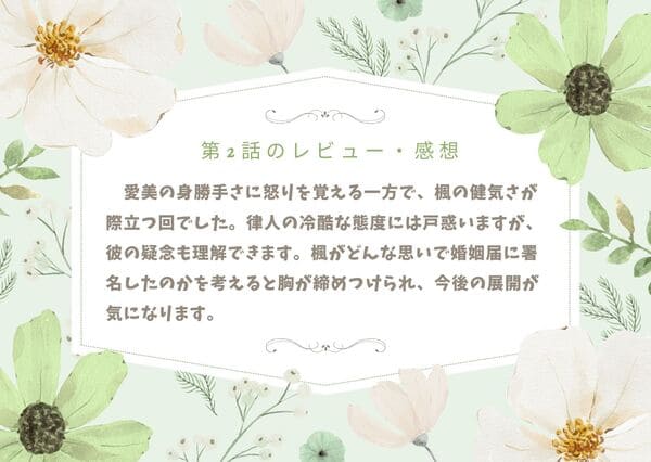 愛美の身勝手さに怒りを覚える一方で、楓の健気さが際立つ回でした。律人の冷酷な態度には戸惑いますが、彼の疑念も理解できます。楓がどんな思いで婚姻届に署名したのかを考えると胸が締めつけられ、今後の展開が気になります。