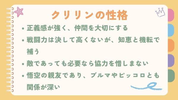 正義感が強く、仲間を大切にする戦闘力は決して高くないが、知恵と機転で補う 敵であっても必要なら協力を惜しまない 悟空の親友であり、ブルマやピッコロとも関係が深い