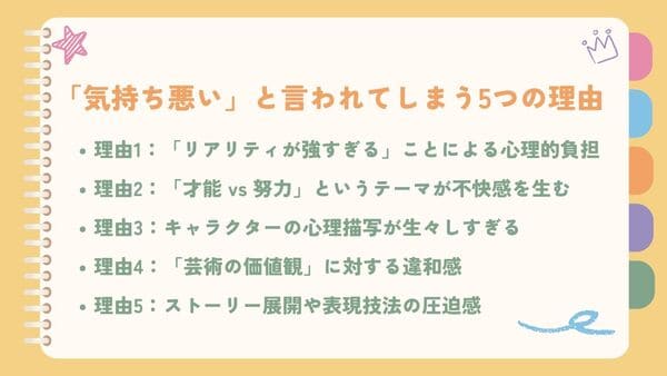 理由1：「リアリティが強すぎる」ことによる心理的負担理由2：「才能 vs 努力」というテーマが不快感を生む 理由3：キャラクターの心理描写が生々しすぎる 理由4：「芸術の価値観」に対する違和感 理由5：ストーリー展開や表現技法の圧迫感